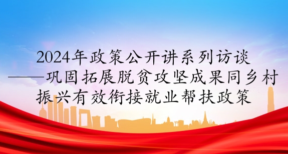 2024年政策公開講系列訪談?丨鞏固拓展脫貧攻堅(jiān)成果同鄉(xiāng)村振興 有效銜接就業(yè)幫扶政策
